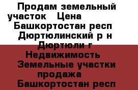 Продам земельный участок › Цена ­ 160 000 - Башкортостан респ., Дюртюлинский р-н, Дюртюли г. Недвижимость » Земельные участки продажа   . Башкортостан респ.